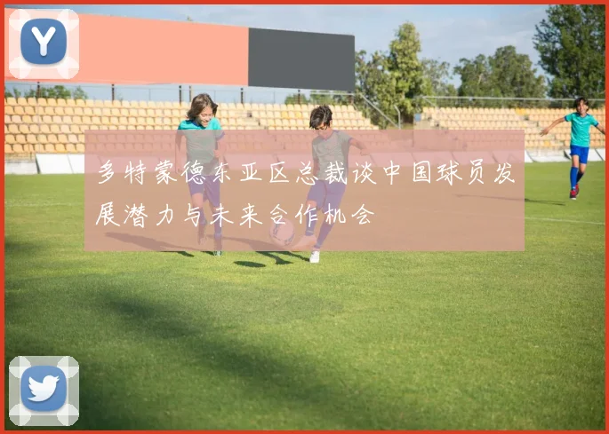 多特蒙德东亚区总裁谈中国球员发展潜力与未来合作机会