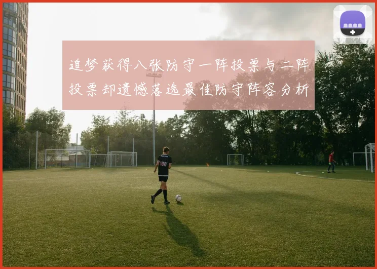 追梦获得八张防守一阵投票与二阵投票却遗憾落选最佳防守阵容分析