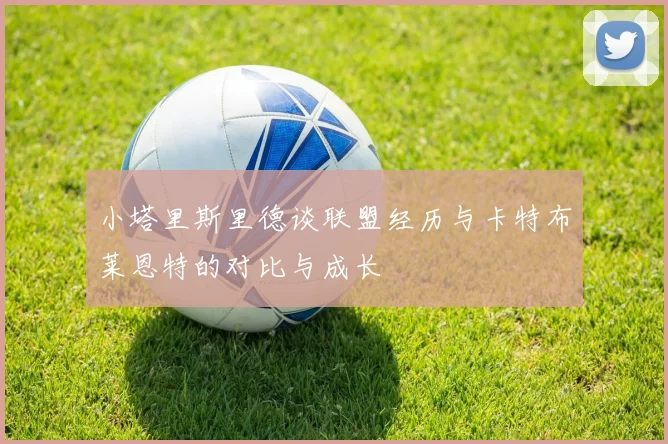 小塔里斯里德谈联盟经历与卡特布莱恩特的对比与成长