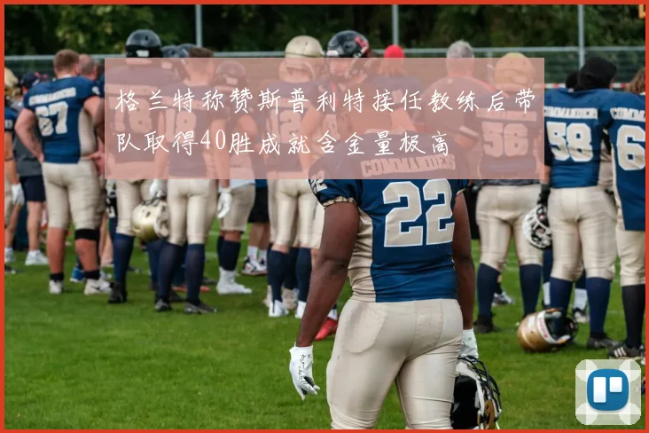 格兰特称赞斯普利特接任教练后带队取得40胜成就含金量极高