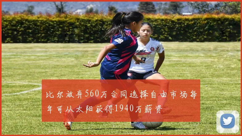 比尔放弃560万合同选择自由市场每年可从太阳获得1940万薪资