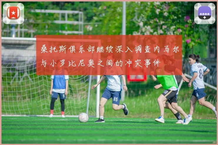 桑托斯俱乐部继续深入调查内马尔与小罗比尼奥之间的冲突事件