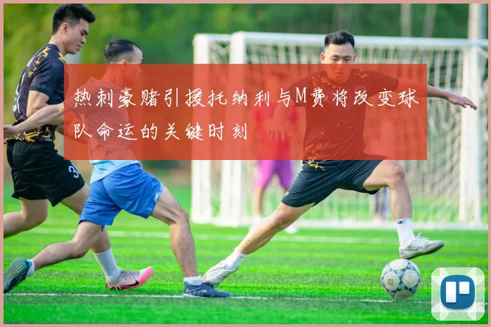 热刺豪赌引援托纳利与M费将改变球队命运的关键时刻