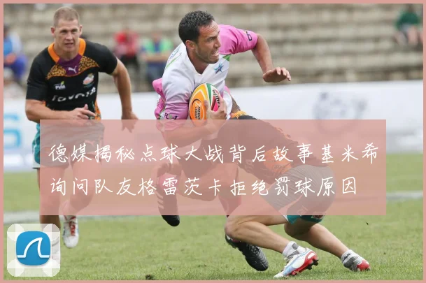 德媒揭秘点球大战背后故事基米希询问队友格雷茨卡拒绝罚球原因