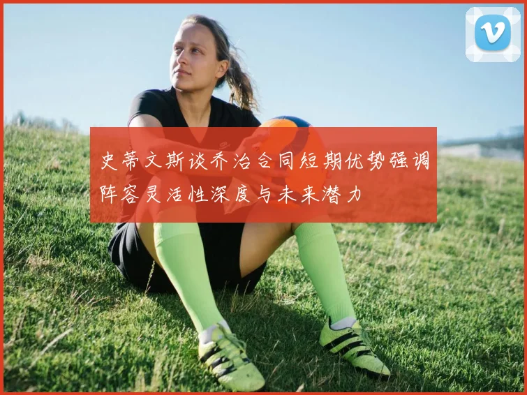 史蒂文斯谈乔治合同短期优势强调阵容灵活性深度与未来潜力