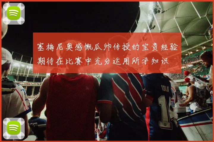 塞梅尼奥感慨瓜帅传授的宝贵经验期待在比赛中充分运用所学知识