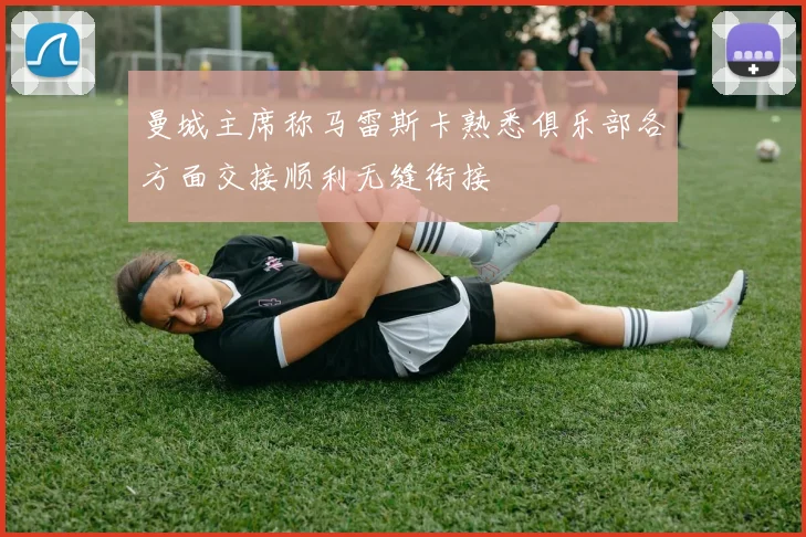 曼城主席称马雷斯卡熟悉俱乐部各方面交接顺利无缝衔接