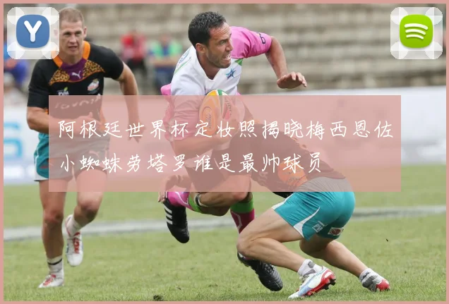 阿根廷世界杯定妆照揭晓梅西恩佐小蜘蛛劳塔罗谁是最帅球员