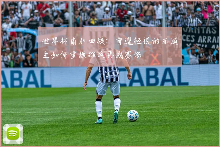 世界杯南非回顾：曾遭轻视的东道主如何重振雄风再战赛场