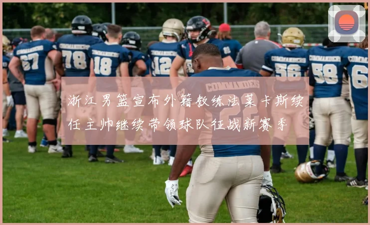 浙江男篮宣布外籍教练法莱卡斯续任主帅继续带领球队征战新赛季