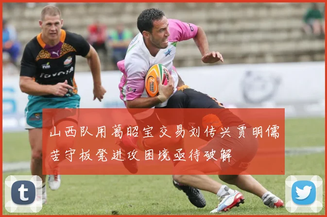 山西队用葛昭宝交易刘传兴贾明儒苦守板凳进攻困境亟待破解