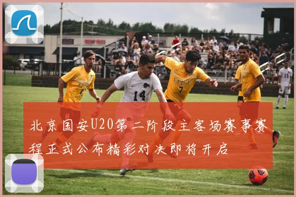北京国安U20第二阶段主客场赛事赛程正式公布精彩对决即将开启