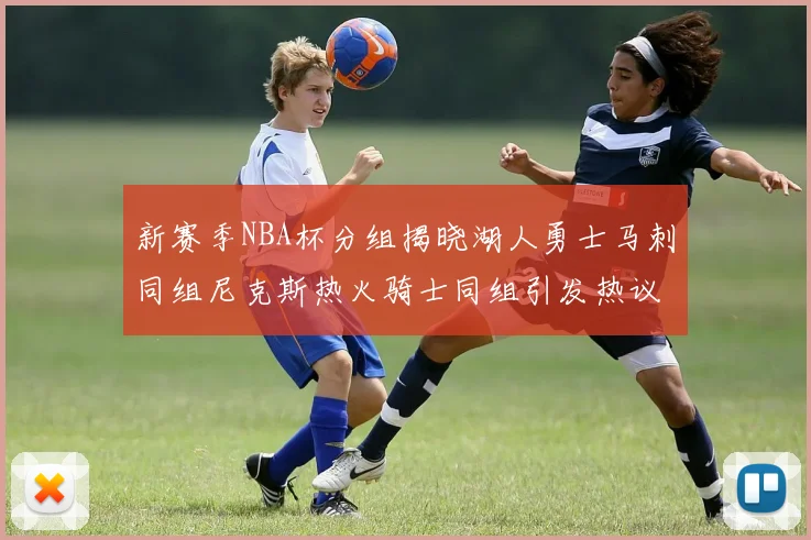 新赛季NBA杯分组揭晓湖人勇士马刺同组尼克斯热火骑士同组引发热议