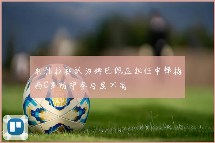 利扎拉祖认为姆巴佩应担任中锋梅西C罗防守参与度不高