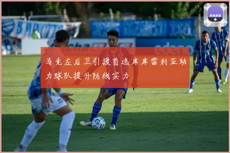 马竞左后卫引援首选库库雷利亚助力球队提升防线实力