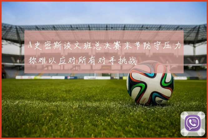 A史密斯谈文班总决赛末节防守压力称难以应对所有对手挑战