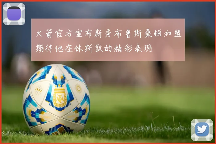 火箭官方宣布新秀布鲁斯桑顿加盟期待他在休斯敦的精彩表现