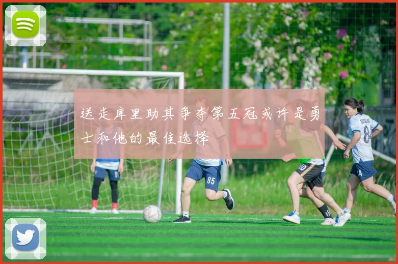 送走库里助其争夺第五冠或许是勇士和他的最佳选择