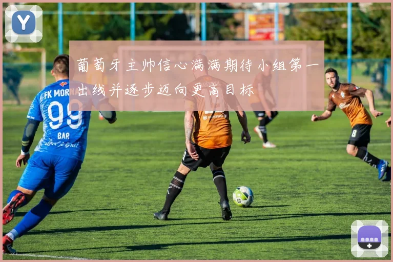 葡萄牙主帅信心满满期待小组第一出线并逐步迈向更高目标